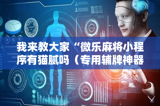 我来教大家“微乐麻将小程序有猫腻吗（专用辅牌神器免安装）