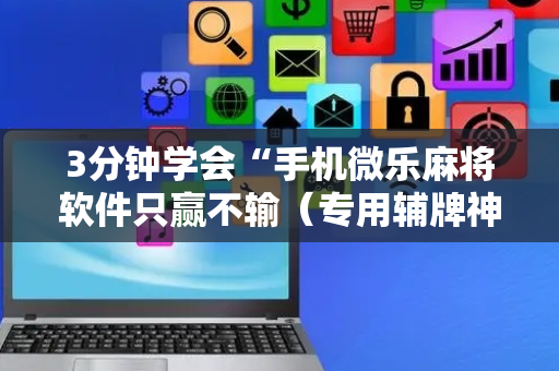 3分钟学会“手机微乐麻将软件只赢不输（专用辅牌神器免安装）
