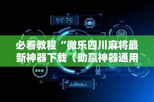必看教程“微乐四川麻将最新神器下载（助赢神器通用版）
