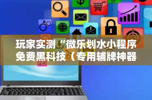 玩家实测“微乐划水小程序免费黑科技（专用辅牌神器免安装）