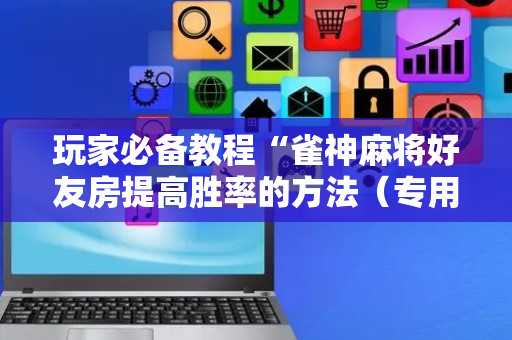 玩家必备教程“雀神麻将好友房提高胜率的方法（专用辅牌神器免安装）