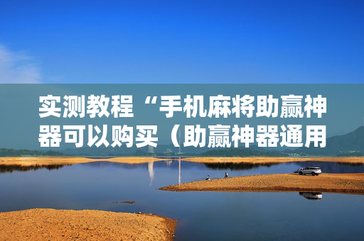 实测教程“手机麻将助赢神器可以购买（助赢神器通用版）