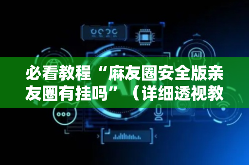 必看教程“麻友圈安全版亲友圈有挂吗”（详细透视教程）-哔哩哔哩