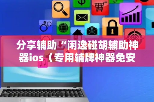 分享辅助“闲逸碰胡辅助神器ios（专用辅牌神器免安装）