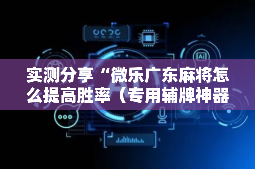 实测分享“微乐广东麻将怎么提高胜率（专用辅牌神器免安装）