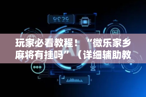 玩家必看教程！“微乐家乡麻将有挂吗”（详细辅助教程）-哔哩哔哩