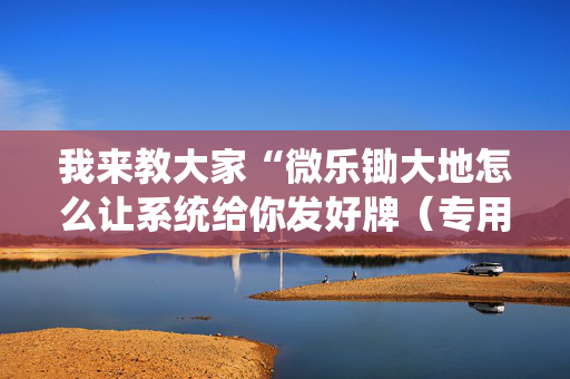 我来教大家“微乐锄大地怎么让系统给你发好牌（专用辅牌神器免安装）