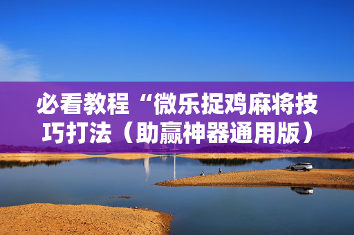 必看教程“微乐捉鸡麻将技巧打法（助赢神器通用版）