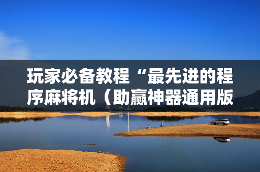 玩家必备教程“最先进的程序麻将机（助赢神器通用版）