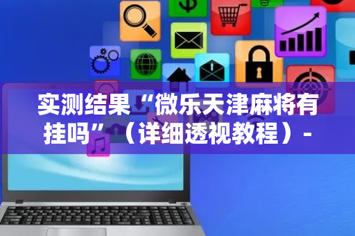 实测结果“微乐天津麻将有挂吗”（详细透视教程）-哔哩哔哩