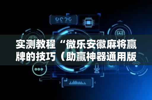 实测教程“微乐安徽麻将赢牌的技巧（助赢神器通用版）