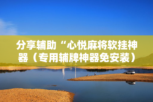 分享辅助“心悦麻将软挂神器（专用辅牌神器免安装）