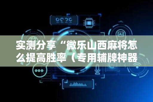 实测分享“微乐山西麻将怎么提高胜率（专用辅牌神器免安装）