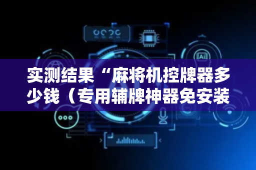 实测结果“麻将机控牌器多少钱（专用辅牌神器免安装）