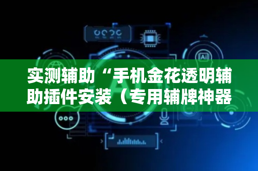 实测辅助“手机金花透明辅助插件安装（专用辅牌神器免安装）
