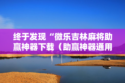 终于发现“微乐吉林麻将助赢神器下载（助赢神器通用版）