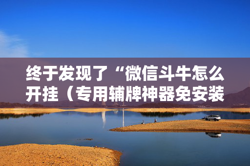终于发现了“微信斗牛怎么开挂（专用辅牌神器免安装）