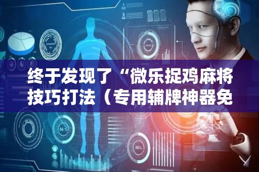 终于发现了“微乐捉鸡麻将技巧打法（专用辅牌神器免安装）
