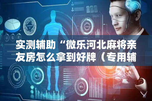 实测辅助“微乐河北麻将亲友房怎么拿到好牌（专用辅牌神器免安装）