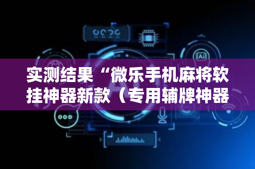 实测结果“微乐手机麻将软挂神器新款（专用辅牌神器免安装）