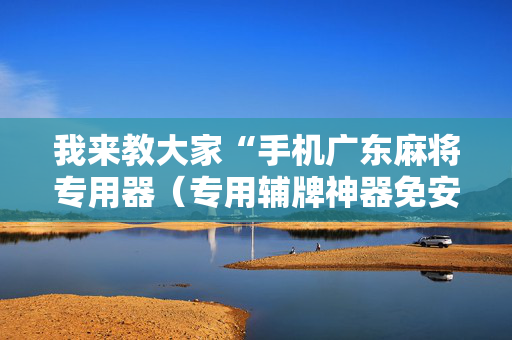 我来教大家“手机广东麻将专用器（专用辅牌神器免安装）