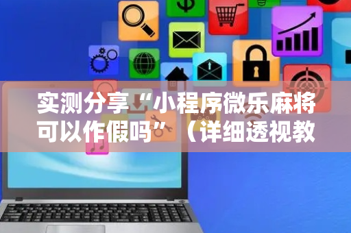 实测分享“小程序微乐麻将可以作假吗”（详细透视教程）-哔哩哔哩