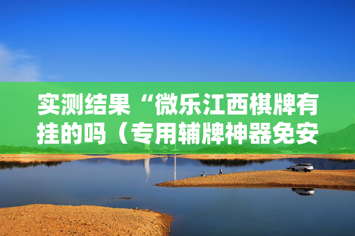 实测结果“微乐江西棋牌有挂的吗（专用辅牌神器免安装）