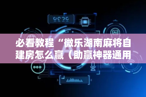 必看教程“微乐湖南麻将自建房怎么赢（助赢神器通用版）