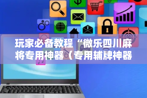 玩家必备教程“微乐四川麻将专用神器（专用辅牌神器免安装）