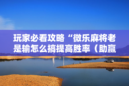 玩家必看攻略“微乐麻将老是输怎么搞提高胜率（助赢神器通用版）
