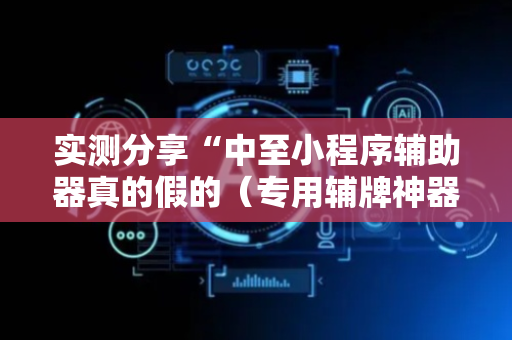 实测分享“中至小程序辅助器真的假的（专用辅牌神器免安装）