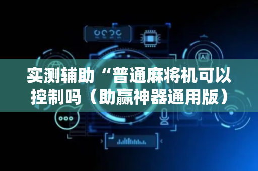 实测辅助“普通麻将机可以控制吗（助赢神器通用版）