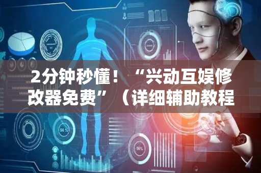 2分钟秒懂！“兴动互娱修改器免费”（详细辅助教程）-哔哩哔哩