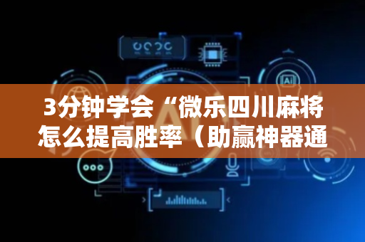 3分钟学会“微乐四川麻将怎么提高胜率（助赢神器通用版）