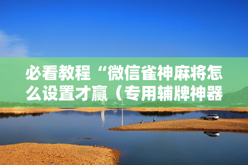 必看教程“微信雀神麻将怎么设置才赢（专用辅牌神器免安装）