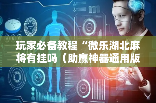 玩家必备教程“微乐湖北麻将有挂吗（助赢神器通用版）
