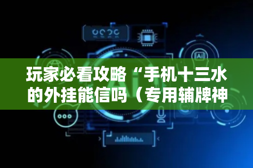 玩家必看攻略“手机十三水的外挂能信吗（专用辅牌神器免安装）