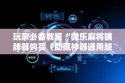 玩家必备教程“微乐麻将铺牌器购买（助赢神器通用版）