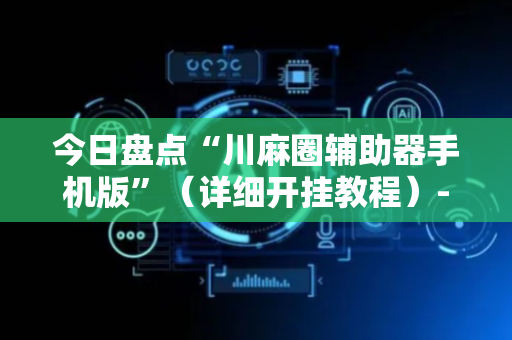 今日盘点“川麻圈辅助器手机版”（详细开挂教程）-哔哩哔哩