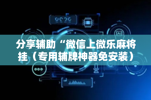分享辅助“微信上微乐麻将挂（专用辅牌神器免安装）