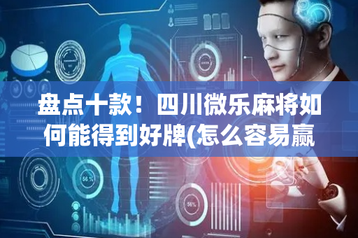 盘点十款！四川微乐麻将如何能得到好牌(怎么容易赢)