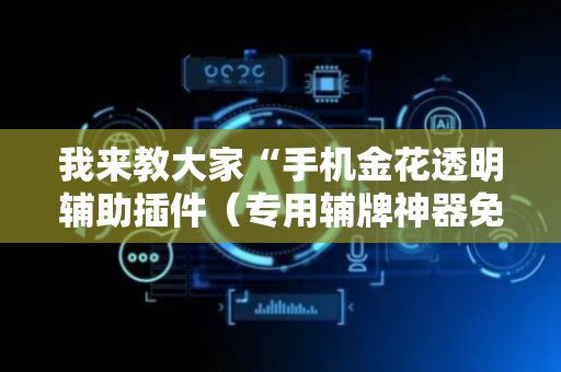 我来教大家“手机金花透明辅助插件（专用辅牌神器免安装）