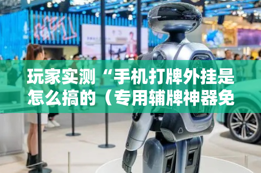 玩家实测“手机打牌外挂是怎么搞的（专用辅牌神器免安装）