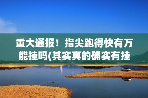 重大通报！指尖跑得快有万能挂吗(其实真的确实有挂)