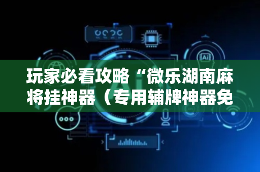 玩家必看攻略“微乐湖南麻将挂神器（专用辅牌神器免安装）