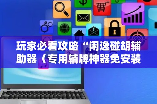 玩家必看攻略“闲逸碰胡辅助器（专用辅牌神器免安装）