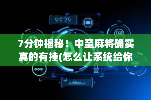 7分钟揭秘！中至麻将确实真的有挂(怎么让系统给你发好牌)