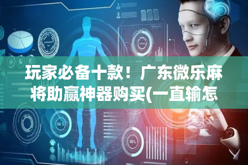 玩家必备十款！广东微乐麻将助赢神器购买(一直输怎么办)