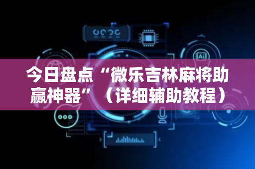 今日盘点“微乐吉林麻将助赢神器”（详细辅助教程）-哔哩哔哩