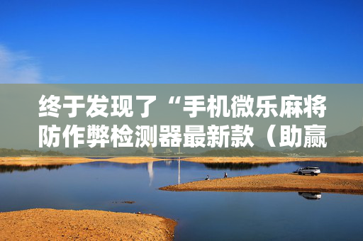 终于发现了“手机微乐麻将防作弊检测器最新款（助赢神器通用版）